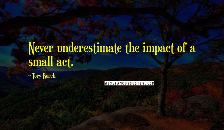 Tory Burch Quotes: Never underestimate the impact of a small act.