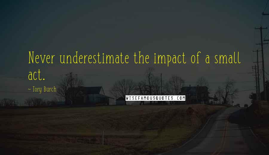 Tory Burch Quotes: Never underestimate the impact of a small act.