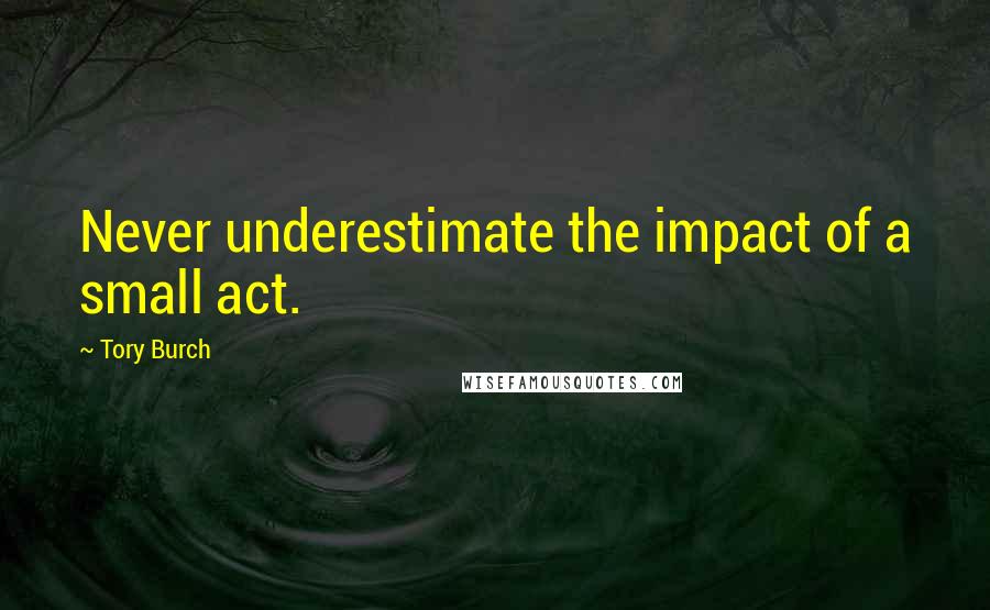 Tory Burch Quotes: Never underestimate the impact of a small act.