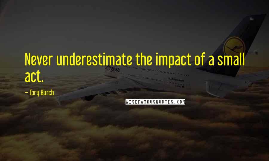 Tory Burch Quotes: Never underestimate the impact of a small act.