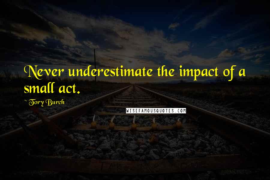Tory Burch Quotes: Never underestimate the impact of a small act.