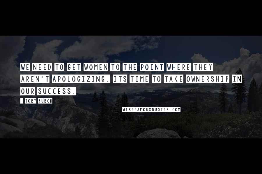 Tory Burch Quotes: We need to get women to the point where they aren't apologizing. Its time to take ownership in our success.