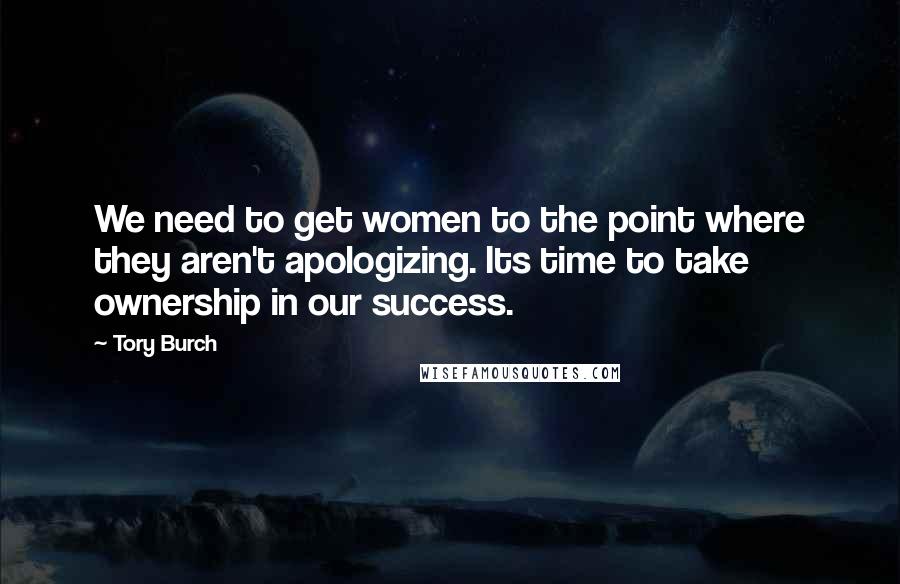 Tory Burch Quotes: We need to get women to the point where they aren't apologizing. Its time to take ownership in our success.