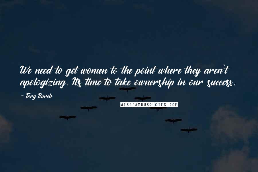 Tory Burch Quotes: We need to get women to the point where they aren't apologizing. Its time to take ownership in our success.