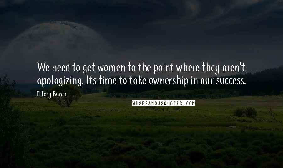 Tory Burch Quotes: We need to get women to the point where they aren't apologizing. Its time to take ownership in our success.