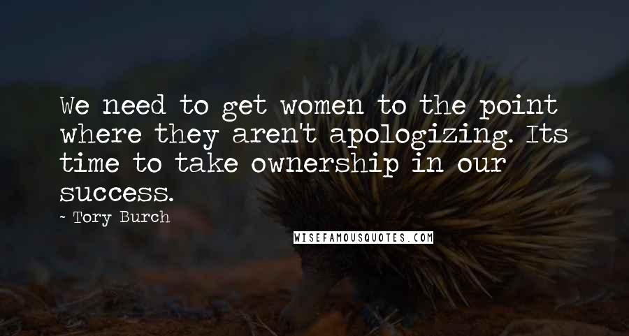 Tory Burch Quotes: We need to get women to the point where they aren't apologizing. Its time to take ownership in our success.