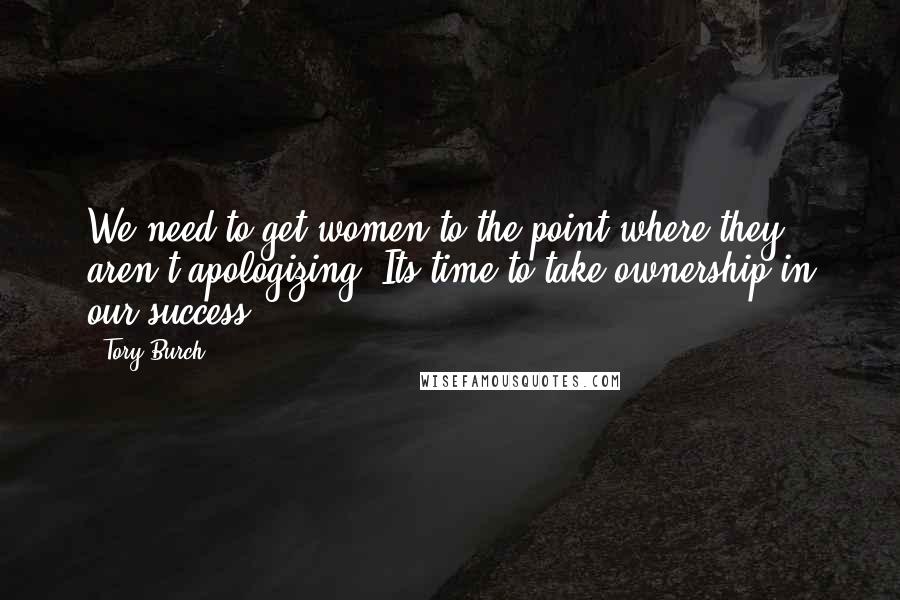 Tory Burch Quotes: We need to get women to the point where they aren't apologizing. Its time to take ownership in our success.