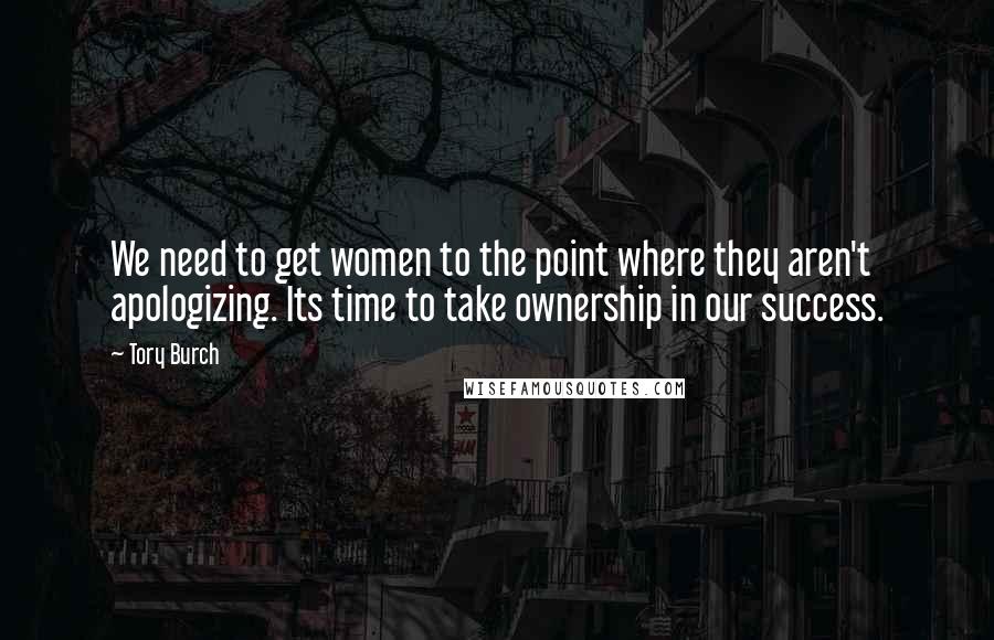 Tory Burch Quotes: We need to get women to the point where they aren't apologizing. Its time to take ownership in our success.