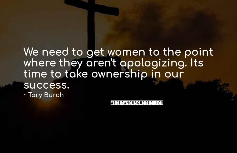 Tory Burch Quotes: We need to get women to the point where they aren't apologizing. Its time to take ownership in our success.