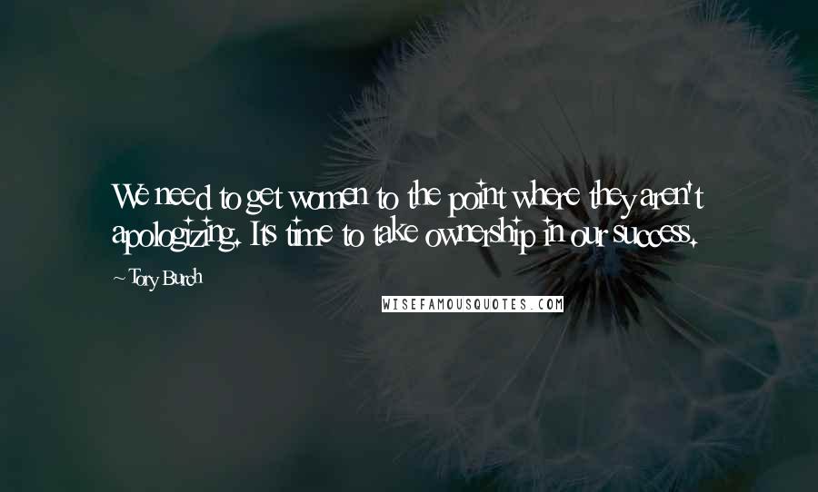 Tory Burch Quotes: We need to get women to the point where they aren't apologizing. Its time to take ownership in our success.