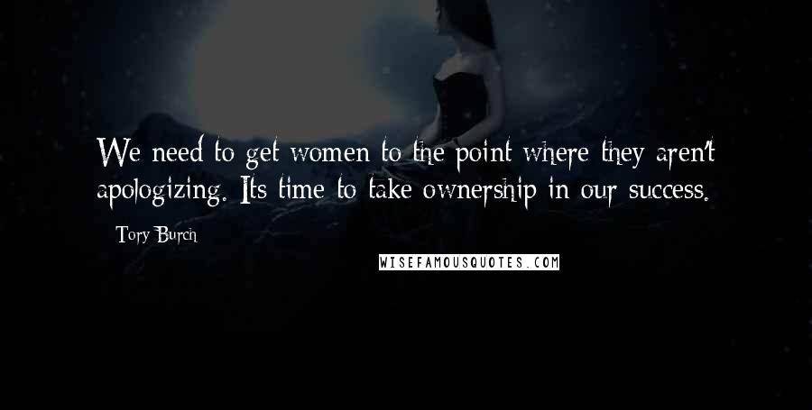 Tory Burch Quotes: We need to get women to the point where they aren't apologizing. Its time to take ownership in our success.