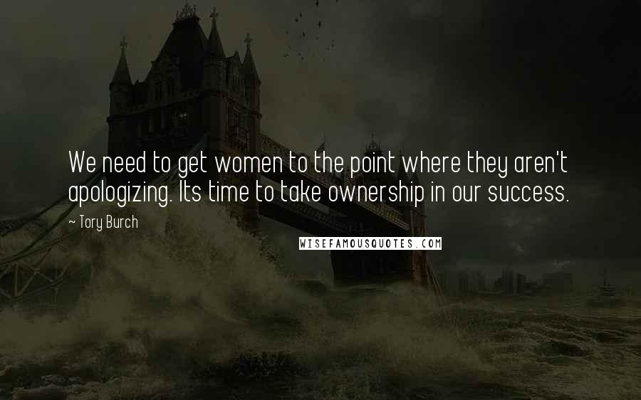 Tory Burch Quotes: We need to get women to the point where they aren't apologizing. Its time to take ownership in our success.