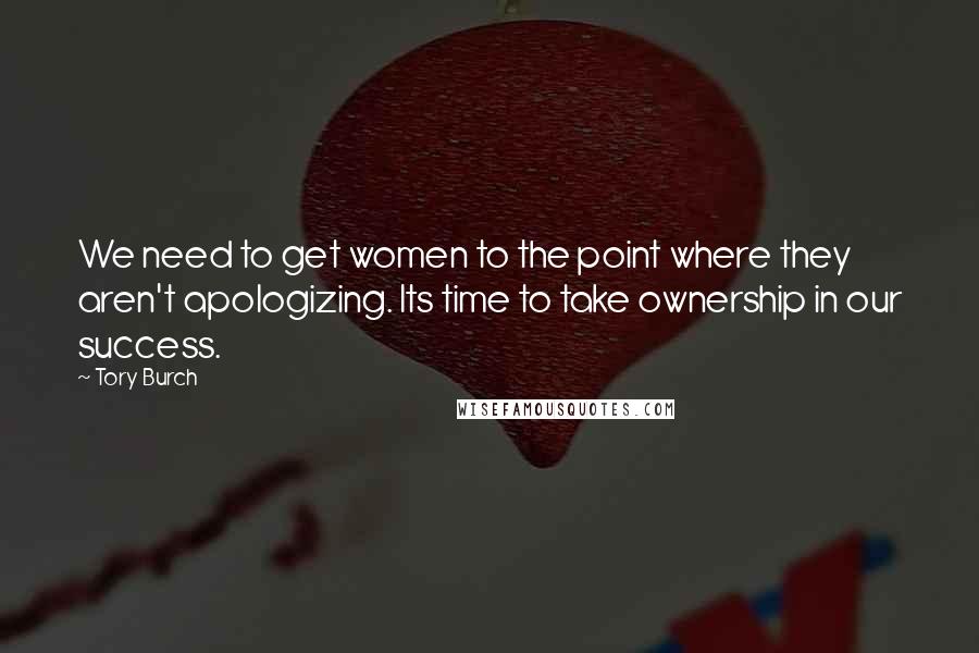 Tory Burch Quotes: We need to get women to the point where they aren't apologizing. Its time to take ownership in our success.