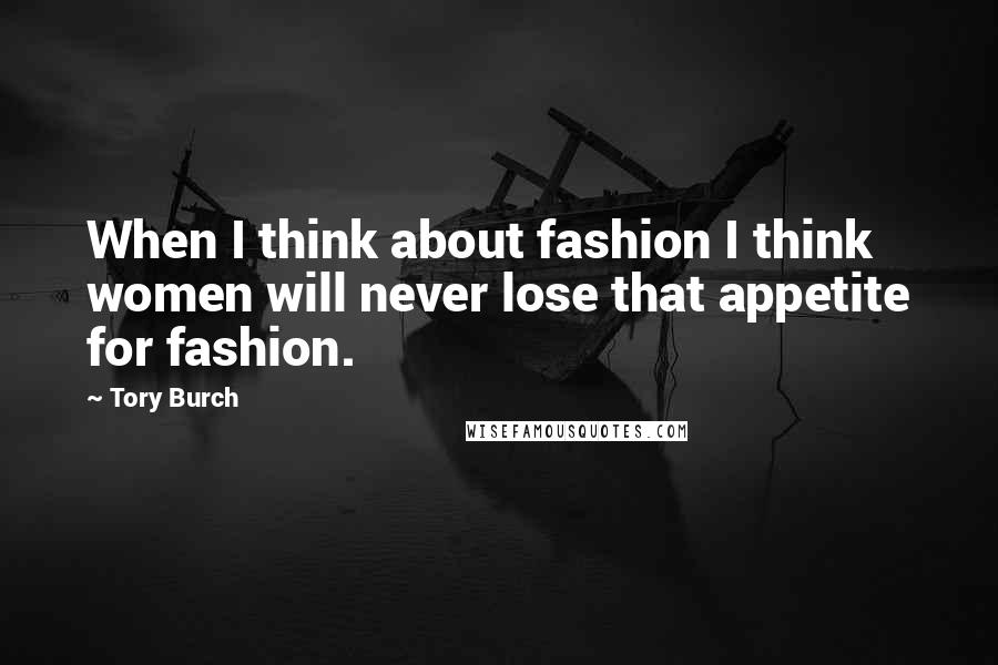 Tory Burch Quotes: When I think about fashion I think women will never lose that appetite for fashion.