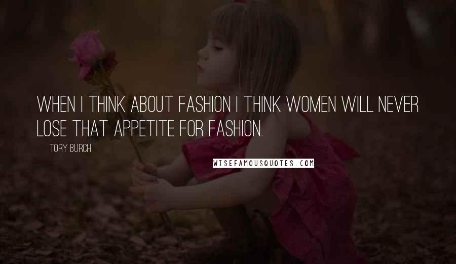 Tory Burch Quotes: When I think about fashion I think women will never lose that appetite for fashion.