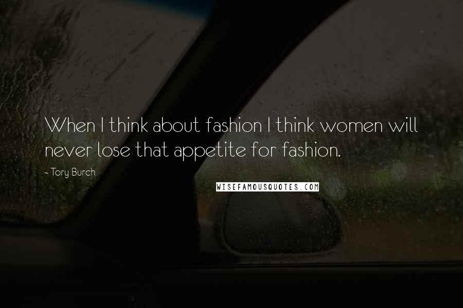 Tory Burch Quotes: When I think about fashion I think women will never lose that appetite for fashion.