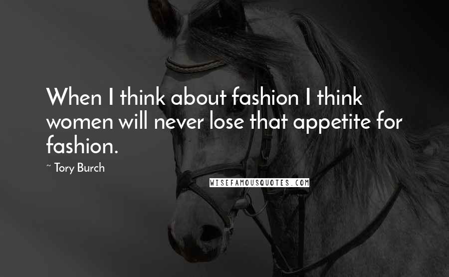 Tory Burch Quotes: When I think about fashion I think women will never lose that appetite for fashion.