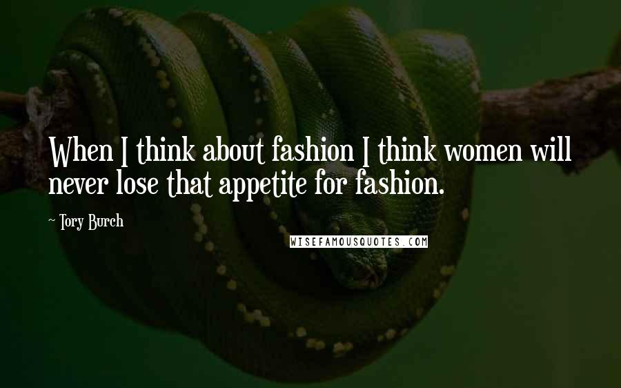 Tory Burch Quotes: When I think about fashion I think women will never lose that appetite for fashion.