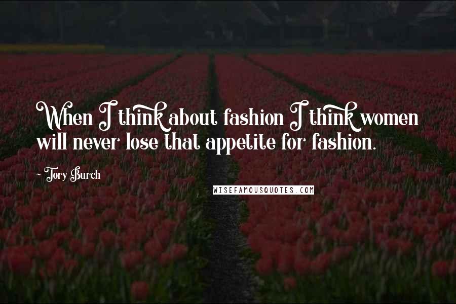 Tory Burch Quotes: When I think about fashion I think women will never lose that appetite for fashion.