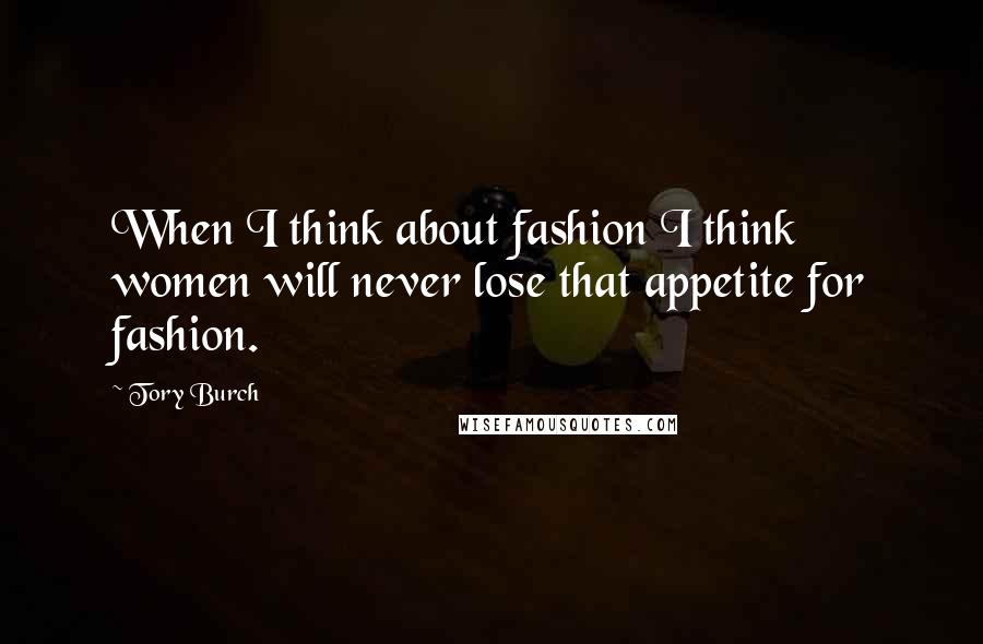 Tory Burch Quotes: When I think about fashion I think women will never lose that appetite for fashion.