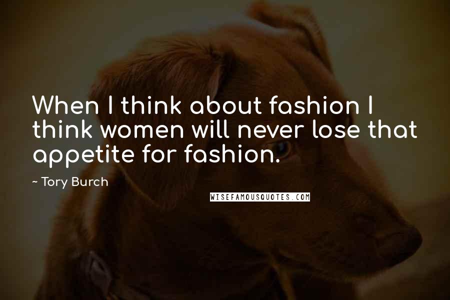 Tory Burch Quotes: When I think about fashion I think women will never lose that appetite for fashion.