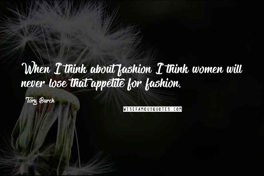 Tory Burch Quotes: When I think about fashion I think women will never lose that appetite for fashion.