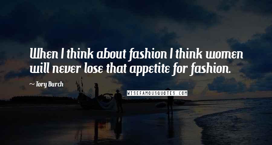 Tory Burch Quotes: When I think about fashion I think women will never lose that appetite for fashion.