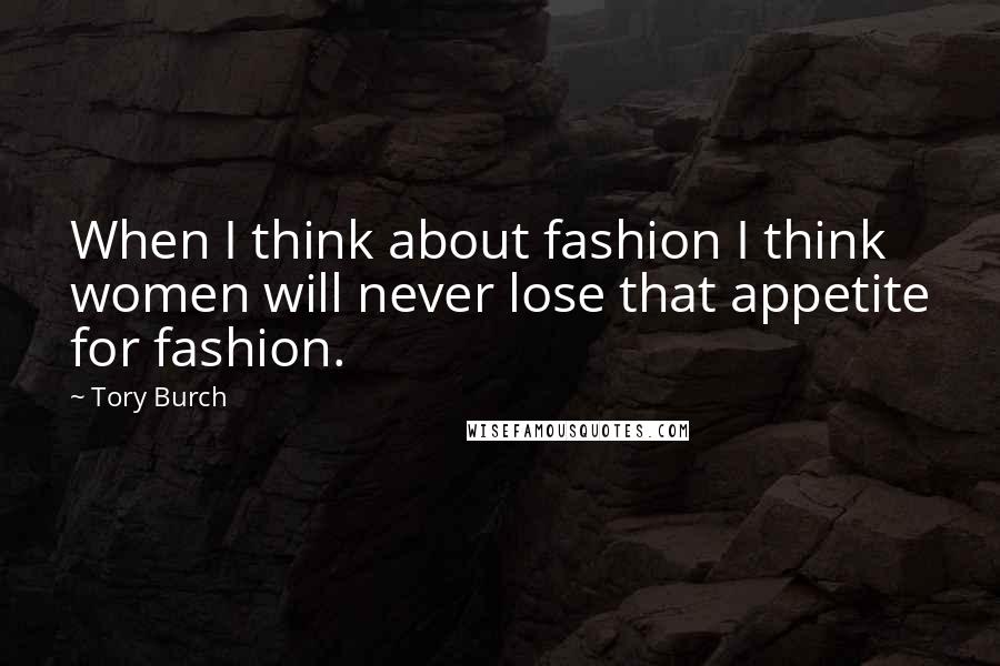 Tory Burch Quotes: When I think about fashion I think women will never lose that appetite for fashion.