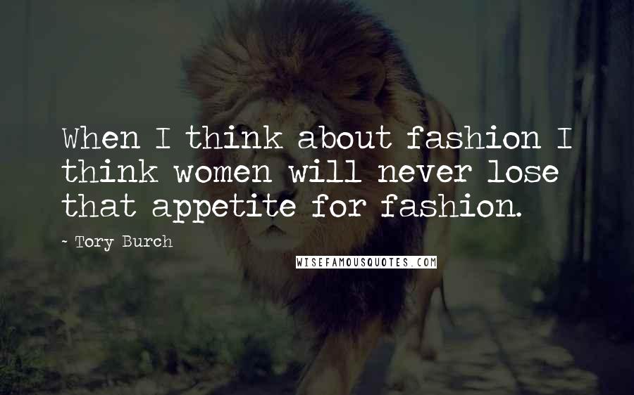 Tory Burch Quotes: When I think about fashion I think women will never lose that appetite for fashion.