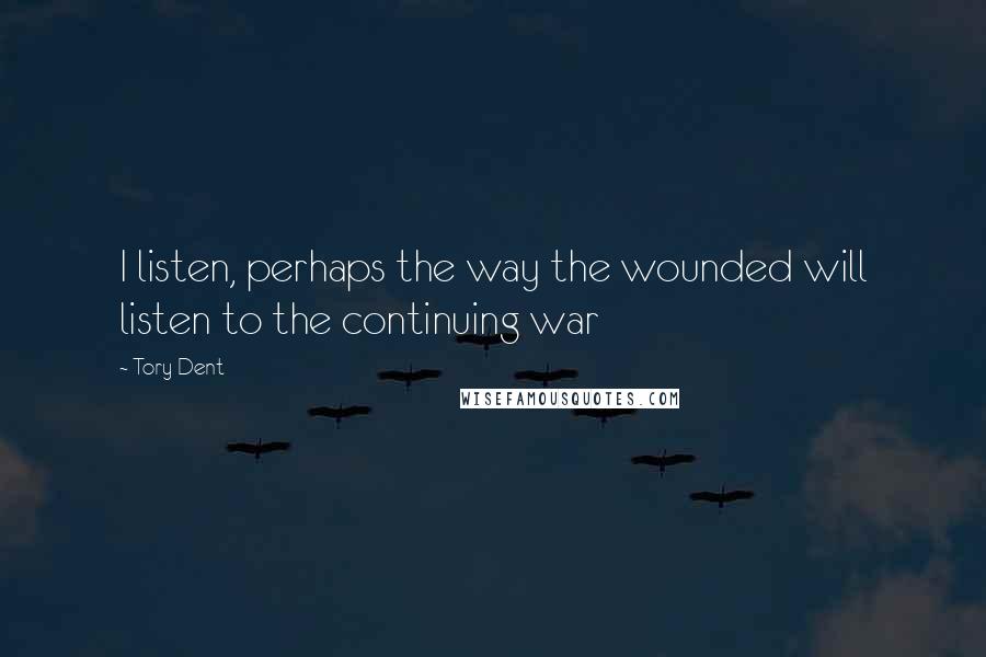 Tory Dent Quotes: I listen, perhaps the way the wounded will listen to the continuing war