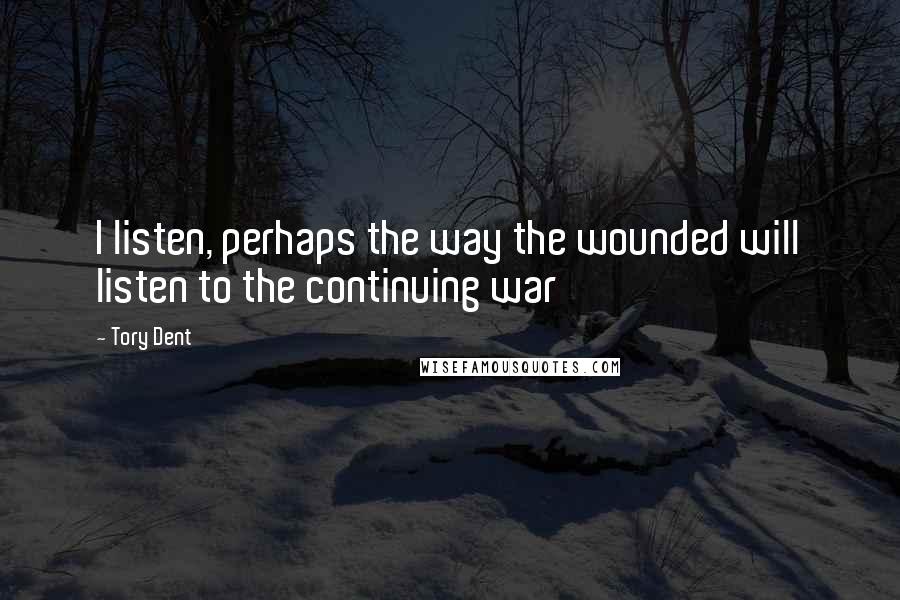 Tory Dent Quotes: I listen, perhaps the way the wounded will listen to the continuing war