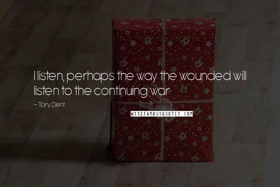Tory Dent Quotes: I listen, perhaps the way the wounded will listen to the continuing war