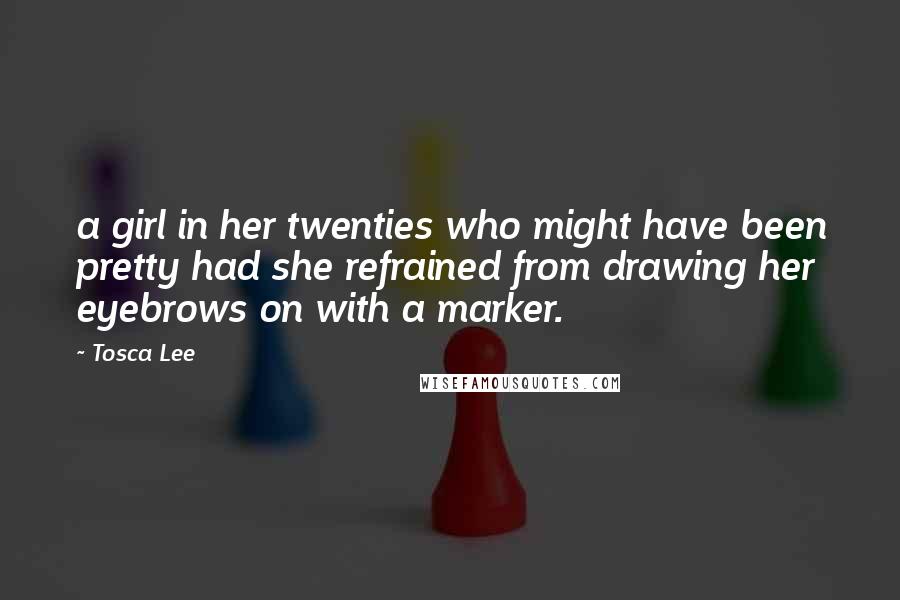 Tosca Lee Quotes: a girl in her twenties who might have been pretty had she refrained from drawing her eyebrows on with a marker.