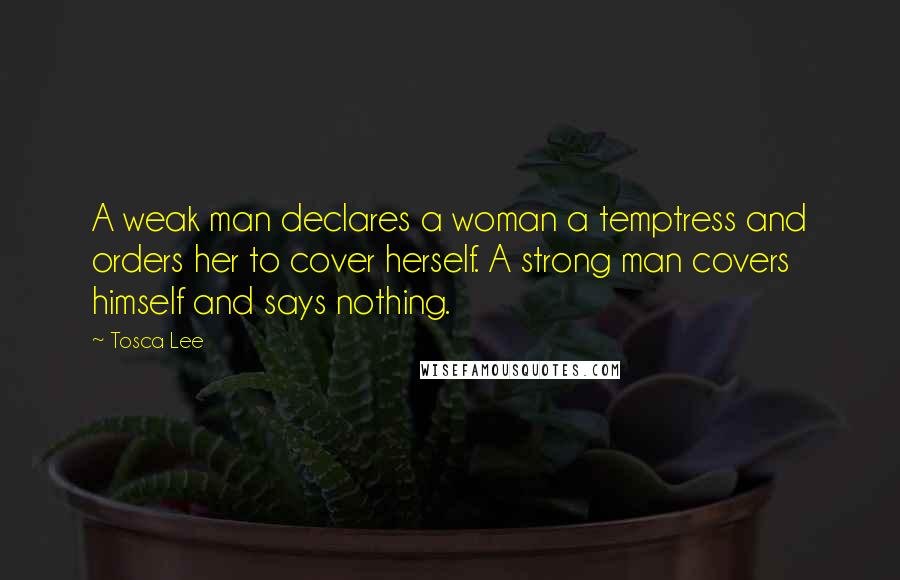 Tosca Lee Quotes: A weak man declares a woman a temptress and orders her to cover herself. A strong man covers himself and says nothing.