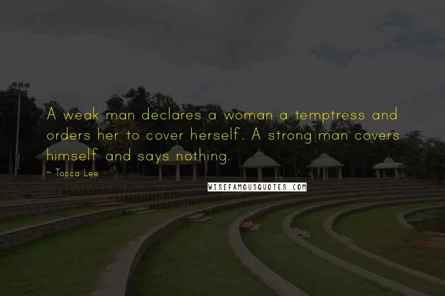 Tosca Lee Quotes: A weak man declares a woman a temptress and orders her to cover herself. A strong man covers himself and says nothing.