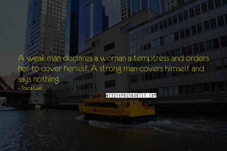 Tosca Lee Quotes: A weak man declares a woman a temptress and orders her to cover herself. A strong man covers himself and says nothing.