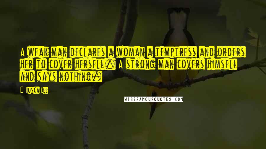 Tosca Lee Quotes: A weak man declares a woman a temptress and orders her to cover herself. A strong man covers himself and says nothing.