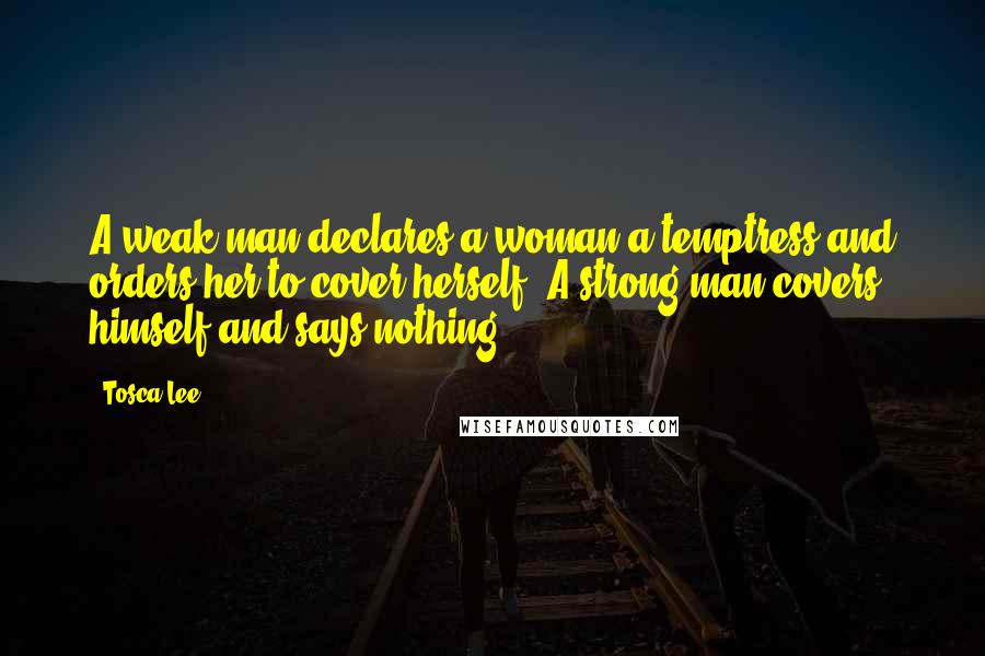 Tosca Lee Quotes: A weak man declares a woman a temptress and orders her to cover herself. A strong man covers himself and says nothing.