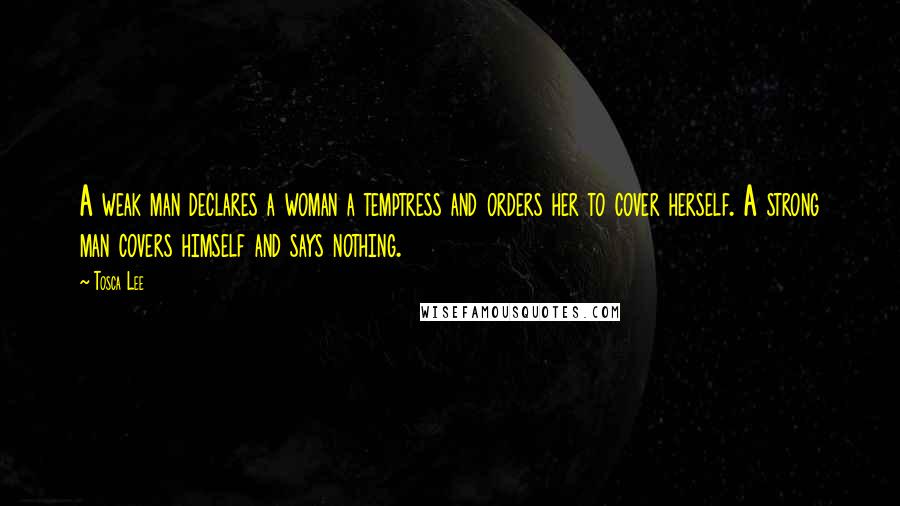 Tosca Lee Quotes: A weak man declares a woman a temptress and orders her to cover herself. A strong man covers himself and says nothing.