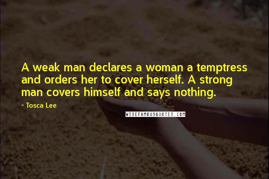 Tosca Lee Quotes: A weak man declares a woman a temptress and orders her to cover herself. A strong man covers himself and says nothing.