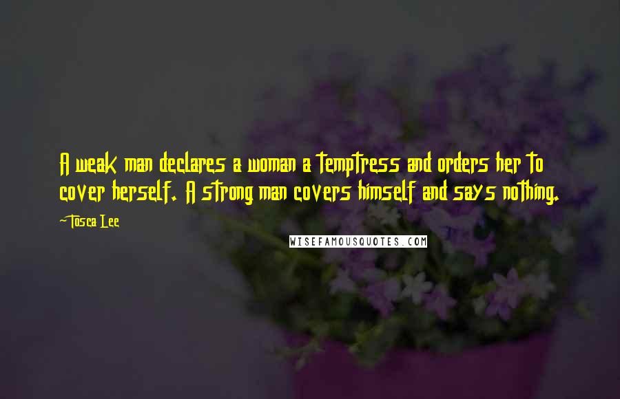 Tosca Lee Quotes: A weak man declares a woman a temptress and orders her to cover herself. A strong man covers himself and says nothing.