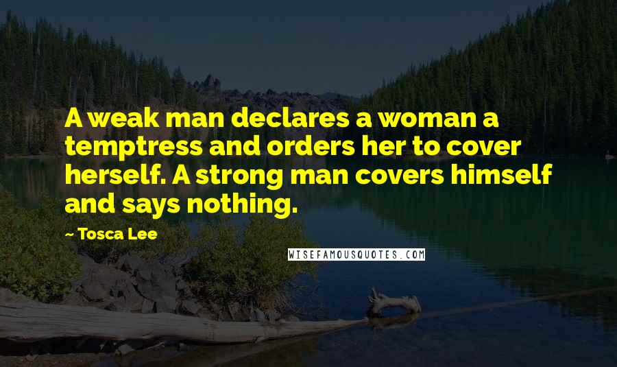 Tosca Lee Quotes: A weak man declares a woman a temptress and orders her to cover herself. A strong man covers himself and says nothing.