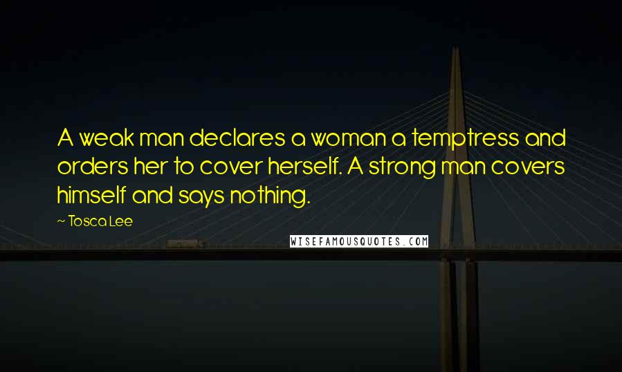 Tosca Lee Quotes: A weak man declares a woman a temptress and orders her to cover herself. A strong man covers himself and says nothing.