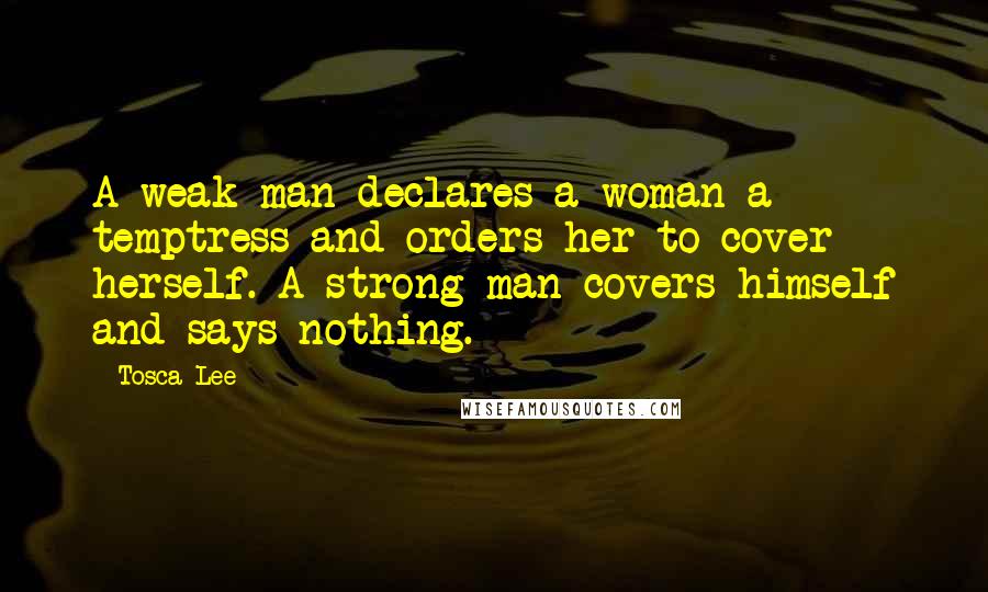 Tosca Lee Quotes: A weak man declares a woman a temptress and orders her to cover herself. A strong man covers himself and says nothing.