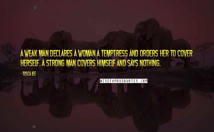 Tosca Lee Quotes: A weak man declares a woman a temptress and orders her to cover herself. A strong man covers himself and says nothing.