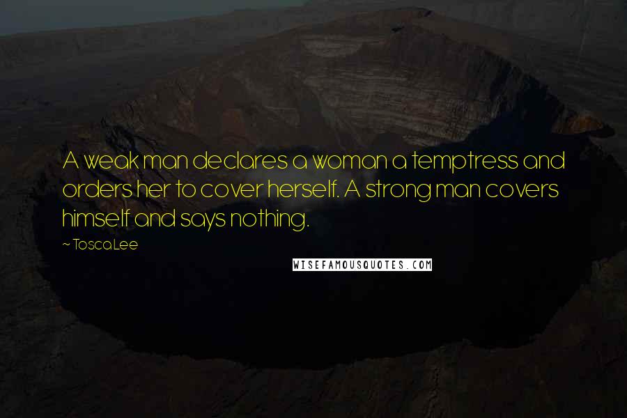 Tosca Lee Quotes: A weak man declares a woman a temptress and orders her to cover herself. A strong man covers himself and says nothing.