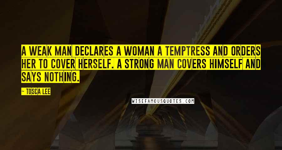 Tosca Lee Quotes: A weak man declares a woman a temptress and orders her to cover herself. A strong man covers himself and says nothing.