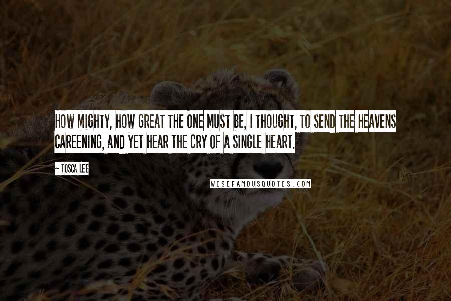 Tosca Lee Quotes: How mighty, how great the One must be, I thought, to send the heavens careening, and yet hear the cry of a single heart.