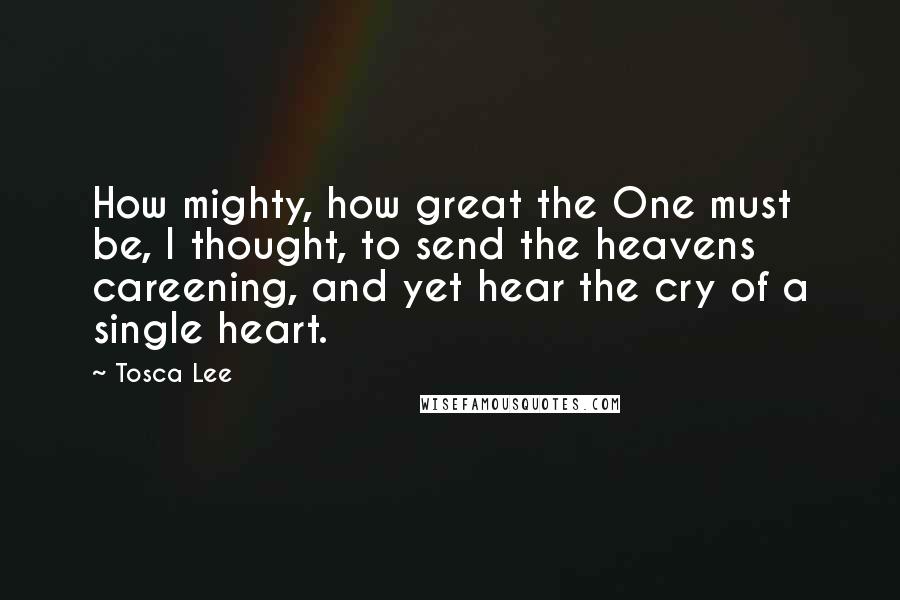 Tosca Lee Quotes: How mighty, how great the One must be, I thought, to send the heavens careening, and yet hear the cry of a single heart.