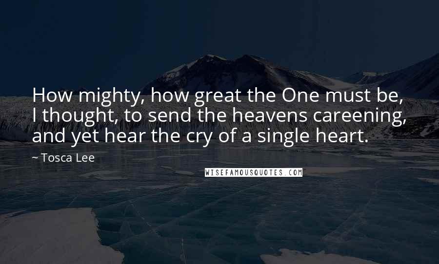 Tosca Lee Quotes: How mighty, how great the One must be, I thought, to send the heavens careening, and yet hear the cry of a single heart.